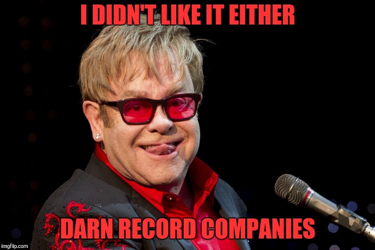 Elton John | I DIDN'T LIKE IT EITHER DARN RECORD COMPANIES | image tagged in elton john | made w/ Imgflip meme maker