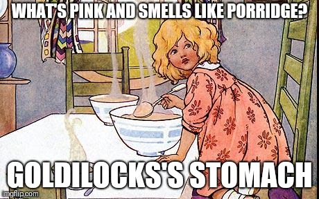 Goldilocks | WHAT'S PINK AND SMELLS LIKE PORRIDGE? GOLDILOCKS'S STOMACH | image tagged in goldilocks,memes | made w/ Imgflip meme maker