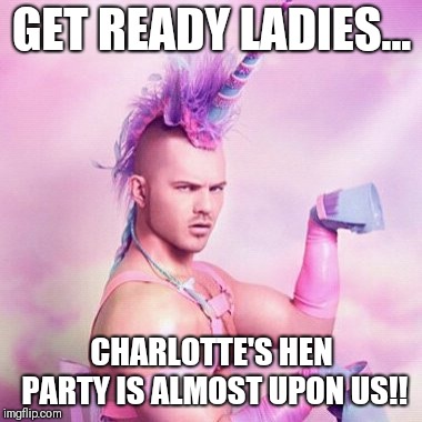 Unicorn MAN Meme | GET READY LADIES... CHARLOTTE'S HEN PARTY IS ALMOST UPON US!! | image tagged in memes,unicorn man | made w/ Imgflip meme maker
