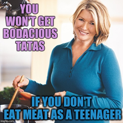 Modern Life Hack #8 | YOU WON'T GET BODACIOUS TATAS; IF YOU DON'T EAT MEAT AS A TEENAGER | image tagged in martha stewart problems,meat,yayaya | made w/ Imgflip meme maker
