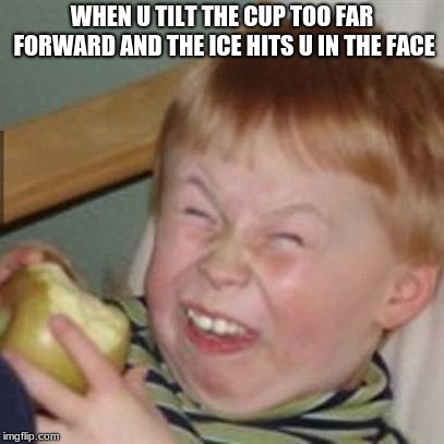 laughing kid | WHEN U TILT THE CUP TOO FAR FORWARD AND THE ICE HITS U IN THE FACE | image tagged in laughing kid | made w/ Imgflip meme maker
