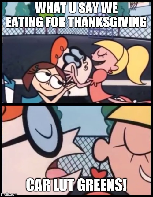 Say it Again, Dexter Meme | WHAT U SAY WE EATING FOR THANKSGIVING; CAR LUT GREENS! | image tagged in say it again dexter | made w/ Imgflip meme maker