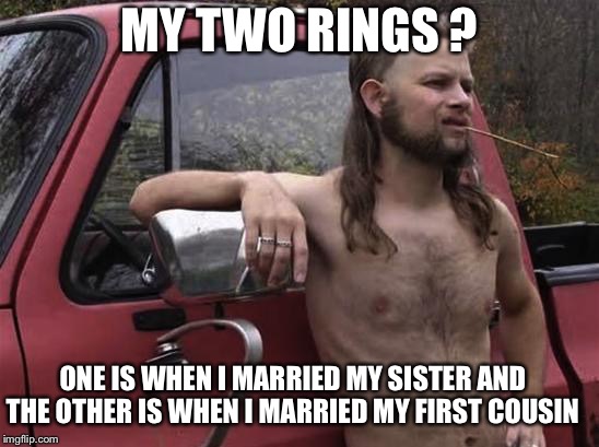 almost politically correct redneck red neck | MY TWO RINGS ? ONE IS WHEN I MARRIED MY SISTER AND THE OTHER IS WHEN I MARRIED MY FIRST COUSIN | image tagged in almost politically correct redneck red neck | made w/ Imgflip meme maker
