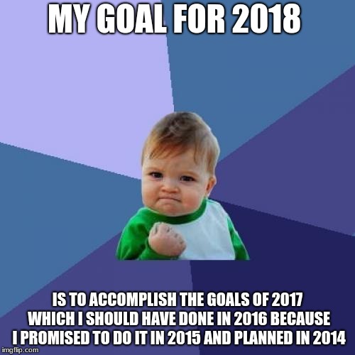 Success Kid | MY GOAL FOR 2018; IS TO ACCOMPLISH THE GOALS OF 2017 WHICH I SHOULD HAVE DONE IN 2016 BECAUSE I PROMISED TO DO IT IN 2015 AND PLANNED IN 2014 | image tagged in memes,success kid | made w/ Imgflip meme maker