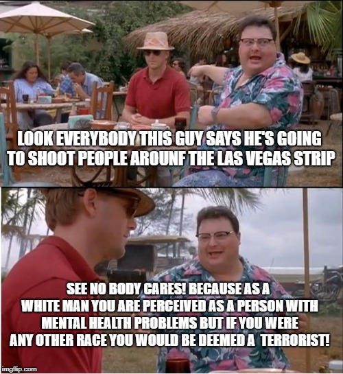 See Nobody Cares | LOOK EVERYBODY THIS GUY SAYS HE'S GOING TO SHOOT PEOPLE AROUNF THE LAS VEGAS STRIP; SEE NO BODY CARES! BECAUSE AS A WHITE MAN YOU ARE PERCEIVED AS A PERSON WITH MENTAL HEALTH PROBLEMS BUT IF YOU WERE ANY OTHER RACE YOU WOULD BE DEEMED A  TERRORIST! | image tagged in memes,see nobody cares | made w/ Imgflip meme maker