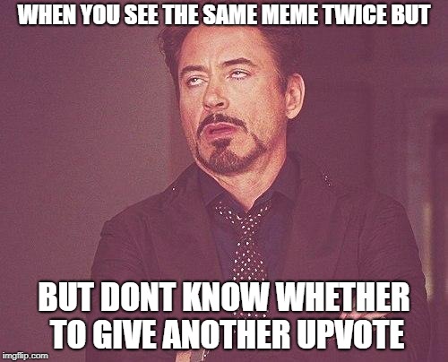 Tony stark | WHEN YOU SEE THE SAME MEME TWICE BUT; BUT DONT KNOW WHETHER TO GIVE ANOTHER UPVOTE | image tagged in tony stark | made w/ Imgflip meme maker