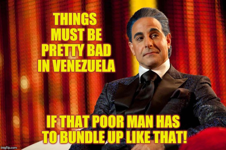 Hunger Games - Caesar Flickerman (Stanley Tucci) "Oh really?" | THINGS MUST BE PRETTY BAD IN VENEZUELA IF THAT POOR MAN HAS TO BUNDLE UP LIKE THAT! | image tagged in hunger games - caesar flickerman stanley tucci oh really | made w/ Imgflip meme maker