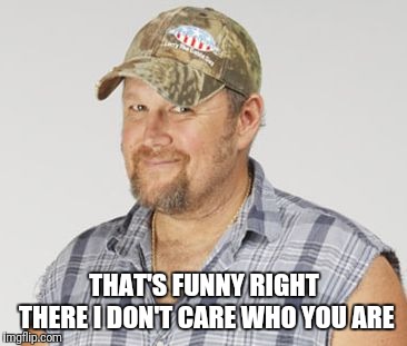 Larry The Cable Guy Meme | THAT'S FUNNY RIGHT THERE I DON'T CARE WHO YOU ARE | image tagged in memes,larry the cable guy | made w/ Imgflip meme maker