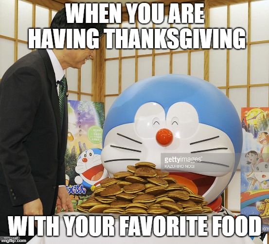 Doraemon | WHEN YOU ARE HAVING THANKSGIVING; WITH YOUR FAVORITE FOOD | image tagged in doraemon | made w/ Imgflip meme maker