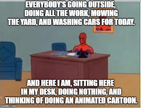 Spiderman Computer Desk Meme | EVERYBODY'S GOING OUTSIDE, DOING ALL THE WORK, MOWING THE YARD, AND WASHING CARS FOR TODAY. AND HERE I AM, SITTING HERE IN MY DESK, DOING NOTHING, AND THINKING OF DOING AN ANIMATED CARTOON. | image tagged in memes,spiderman computer desk,spiderman | made w/ Imgflip meme maker