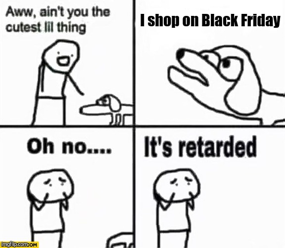 Oh no it's retarded! | I shop on Black Friday | image tagged in oh no it's retarded,retail | made w/ Imgflip meme maker