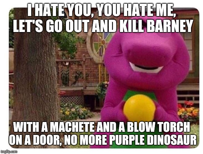 Evil Barney  | I HATE YOU, YOU HATE ME, LET'S GO OUT AND KILL BARNEY; WITH A MACHETE AND A BLOW TORCH ON A DOOR, NO MORE PURPLE DINOSAUR | image tagged in evil barney | made w/ Imgflip meme maker