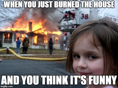 Disaster Girl Meme | WHEN YOU JUST BURNED THE HOUSE; AND YOU THINK IT'S FUNNY | image tagged in memes,disaster girl | made w/ Imgflip meme maker