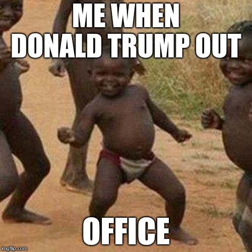 Third World Success Kid | ME WHEN DONALD TRUMP OUT; OFFICE | image tagged in memes,third world success kid | made w/ Imgflip meme maker