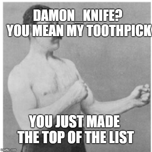 Overly Manly Man Meme | DAMON_KNIFE? YOU MEAN MY TOOTHPICK YOU JUST MADE THE TOP OF THE LIST | image tagged in memes,overly manly man | made w/ Imgflip meme maker