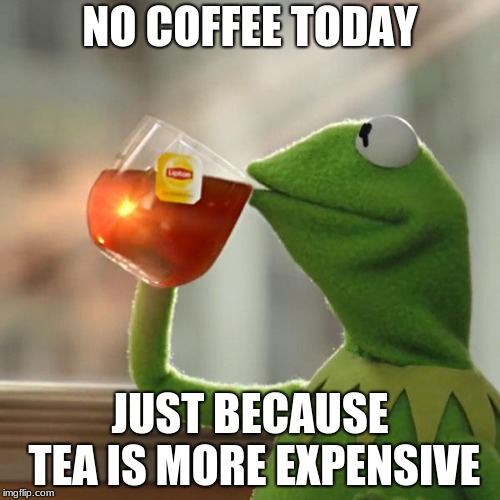 But That's None Of My Business Meme | NO COFFEE TODAY; JUST BECAUSE TEA IS MORE EXPENSIVE | image tagged in memes,but thats none of my business,kermit the frog | made w/ Imgflip meme maker