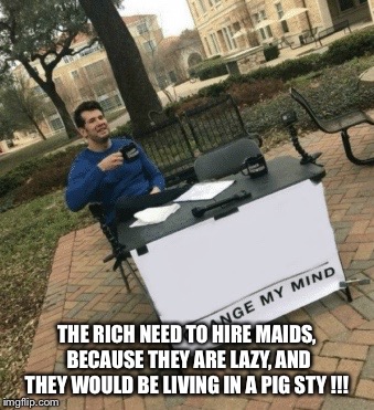 Change my mind | THE RICH NEED TO HIRE MAIDS, BECAUSE THEY ARE LAZY, AND THEY WOULD BE LIVING IN A PIG STY !!! | image tagged in change my mind | made w/ Imgflip meme maker