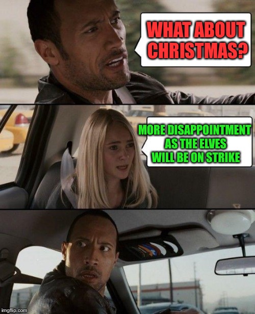 The Rock Driving Meme | WHAT ABOUT CHRISTMAS? MORE DISAPPOINTMENT AS THE ELVES WILL BE ON STRIKE | image tagged in memes,the rock driving | made w/ Imgflip meme maker