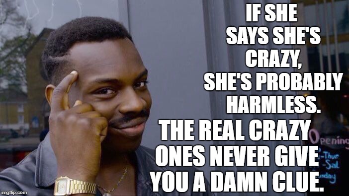 Roll Safe Think About It | IF SHE SAYS SHE'S CRAZY, SHE'S PROBABLY HARMLESS. THE REAL CRAZY ONES NEVER GIVE YOU A DAMN CLUE. | image tagged in memes,roll safe think about it,crazy,harmless,random | made w/ Imgflip meme maker