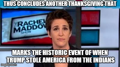 MSNBC news | THUS CONCLUDES ANOTHER THANKSGIVING THAT; MARKS THE HISTORIC EVENT OF WHEN TRUMP STOLE AMERICA FROM THE INDIANS | image tagged in msnbc news | made w/ Imgflip meme maker