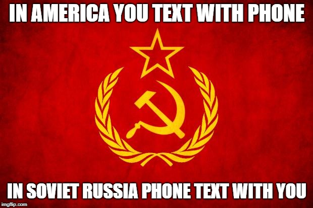 In Soviet Russia | IN AMERICA YOU TEXT WITH PHONE; IN SOVIET RUSSIA PHONE TEXT WITH YOU | image tagged in in soviet russia | made w/ Imgflip meme maker