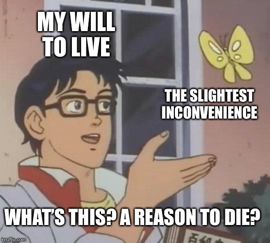 Is This A Pigeon | MY WILL TO LIVE; THE SLIGHTEST INCONVENIENCE; WHAT’S THIS? A REASON TO DIE? | image tagged in memes,is this a pigeon | made w/ Imgflip meme maker