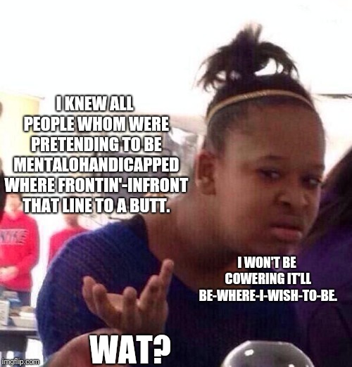 Native: N.Pic.0667.picture,stopporere. Whatwassaid.IRL.NOlaughter | I KNEW ALL PEOPLE WHOM WERE PRETENDING TO BE MENTALOHANDICAPPED WHERE FRONTIN'-INFRONT THAT LINE TO A BUTT. I WON'T BE COWERING IT'LL BE-WHERE-I-WISH-TO-BE. WAT? | image tagged in memes,black girl wat | made w/ Imgflip meme maker