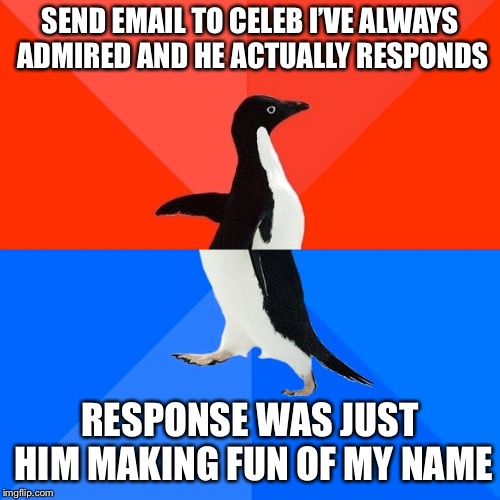 Socially Awesome Awkward Penguin | SEND EMAIL TO CELEB I’VE ALWAYS ADMIRED AND HE ACTUALLY RESPONDS; RESPONSE WAS JUST HIM MAKING FUN OF MY NAME | image tagged in memes,socially awesome awkward penguin,AdviceAnimals | made w/ Imgflip meme maker