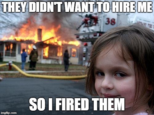Disaster Girl Meme | THEY DIDN'T WANT TO HIRE ME; SO I FIRED THEM | image tagged in memes,disaster girl | made w/ Imgflip meme maker