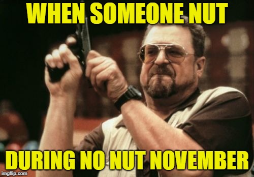 Am I The Only One Around Here Meme | WHEN SOMEONE NUT; DURING NO NUT NOVEMBER | image tagged in memes,am i the only one around here | made w/ Imgflip meme maker