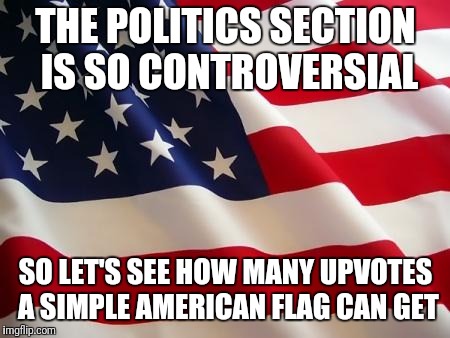 How United are we really? Nothing but live to all of you! | THE POLITICS SECTION IS SO CONTROVERSIAL; SO LET'S SEE HOW MANY UPVOTES A SIMPLE AMERICAN FLAG CAN GET | image tagged in american flag,patriotism,united we stand | made w/ Imgflip meme maker