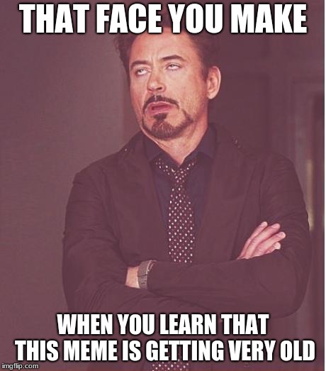 That face you make | THAT FACE YOU MAKE; WHEN YOU LEARN THAT THIS MEME IS GETTING VERY OLD | image tagged in that face you make | made w/ Imgflip meme maker