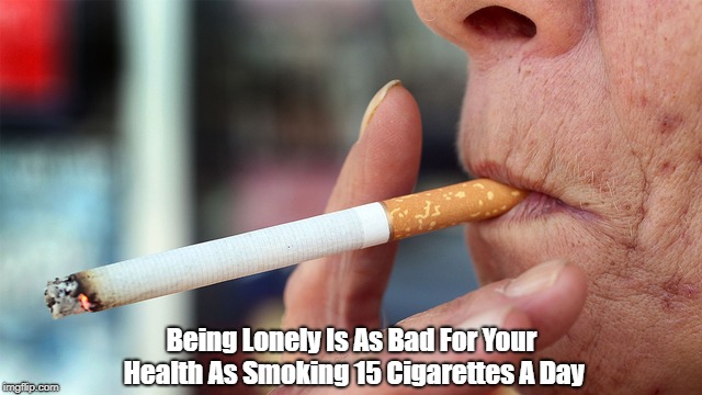 Being Lonely Is As Bad For Your Health As Smoking 15 Cigarettes A Day | made w/ Imgflip meme maker