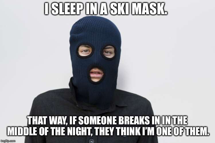 Ski mask robber | I SLEEP IN A SKI MASK. THAT WAY, IF SOMEONE BREAKS IN IN THE MIDDLE OF THE NIGHT, THEY THINK I’M ONE OF THEM. | image tagged in ski mask robber | made w/ Imgflip meme maker