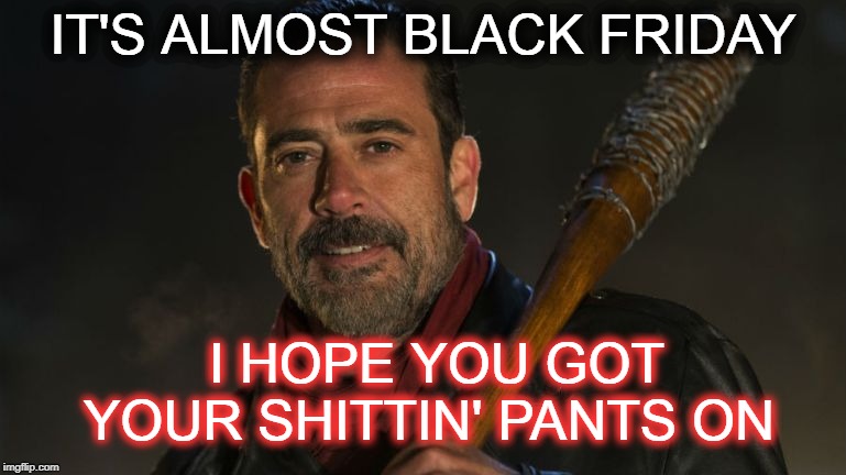 PREPARE FOR BLACK FRIDAY | IT'S ALMOST BLACK FRIDAY; I HOPE YOU GOT YOUR SHITTIN' PANTS ON | image tagged in negan  lucille,christmas,black friday | made w/ Imgflip meme maker
