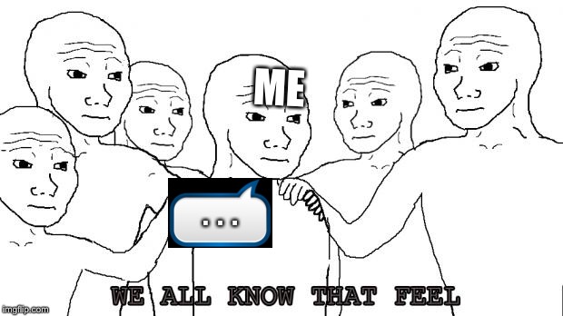 i know that feel bro | .  .  . ME | image tagged in i know that feel bro | made w/ Imgflip meme maker