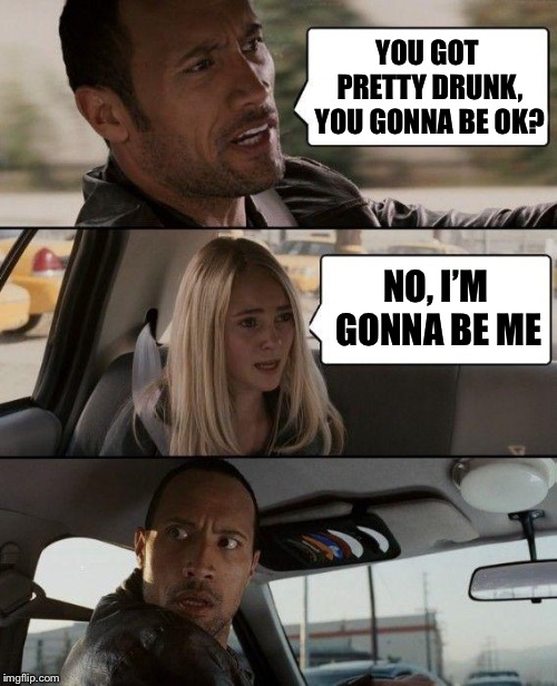 The Rock Driving | YOU GOT PRETTY DRUNK, YOU GONNA BE OK? NO, I’M GONNA BE ME | image tagged in memes,the rock driving | made w/ Imgflip meme maker