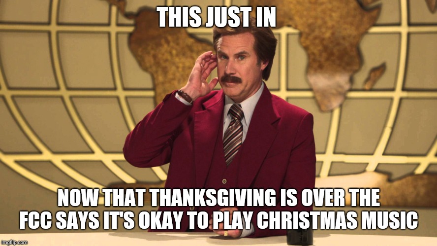 Ron Burgundy This Just In | THIS JUST IN; NOW THAT THANKSGIVING IS OVER THE FCC SAYS IT'S OKAY TO PLAY CHRISTMAS MUSIC | image tagged in ron burgundy this just in | made w/ Imgflip meme maker