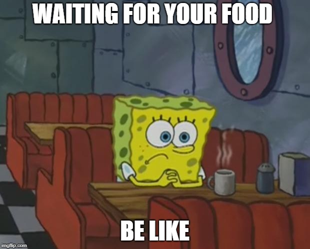 Spongebob Waiting | WAITING FOR YOUR FOOD; BE LIKE | image tagged in spongebob waiting | made w/ Imgflip meme maker