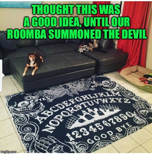 THOUGHT THIS WAS A GOOD IDEA, UNTIL OUR ROOMBA SUMMONED THE DEVIL | image tagged in memes,ouija | made w/ Imgflip meme maker