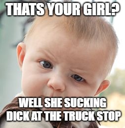 Skeptical Baby | THATS YOUR GIRL? WELL SHE SUCKING DICK AT THE TRUCK STOP | image tagged in memes,skeptical baby | made w/ Imgflip meme maker