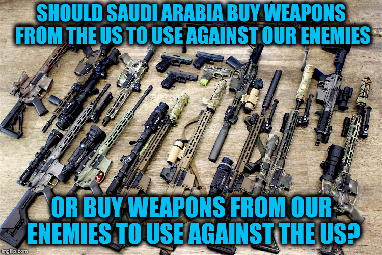 Complicated | SHOULD SAUDI ARABIA BUY WEAPONS FROM THE US TO USE AGAINST OUR ENEMIES; OR BUY WEAPONS FROM OUR ENEMIES TO USE AGAINST THE US? | image tagged in arms sale | made w/ Imgflip meme maker