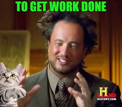 Ancient Aliens Meme | TO GET WORK DONE | image tagged in memes,ancient aliens | made w/ Imgflip meme maker