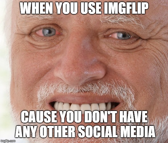 Hide the Pain Harold | WHEN YOU USE IMGFLIP; CAUSE YOU DON'T HAVE ANY OTHER SOCIAL MEDIA | image tagged in hide the pain harold | made w/ Imgflip meme maker