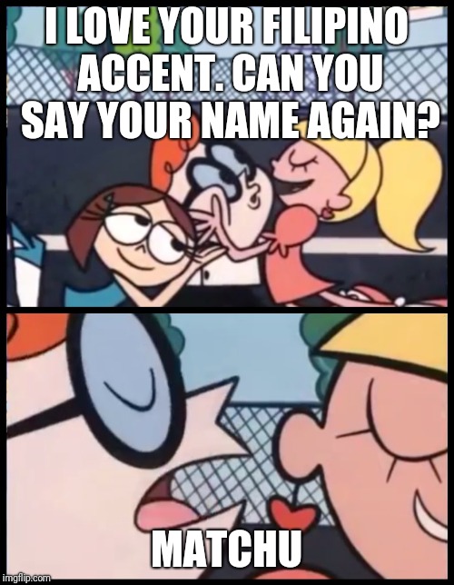 Dexter Accent Meme | I LOVE YOUR FILIPINO ACCENT. CAN YOU SAY YOUR NAME AGAIN? MATCHU | image tagged in dexter accent meme | made w/ Imgflip meme maker