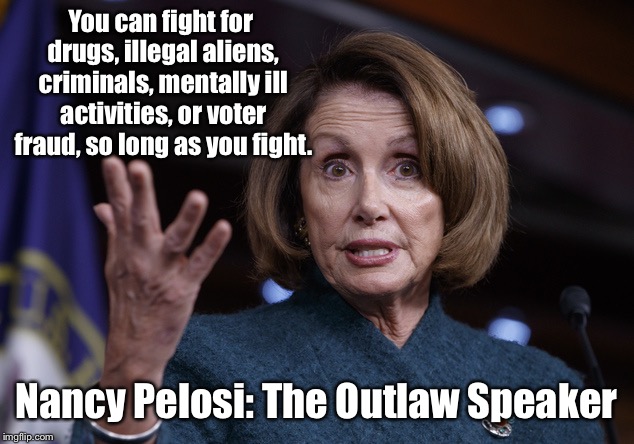 Good old Nancy Pelosi | You can fight for drugs, illegal aliens, criminals, mentally ill activities, or voter fraud, so long as you fight. Nancy Pelosi: The Outlaw  | image tagged in good old nancy pelosi | made w/ Imgflip meme maker