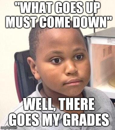 Minor Mistake Marvin | "WHAT GOES UP MUST COME DOWN"; WELL, THERE GOES MY GRADES | image tagged in memes,minor mistake marvin | made w/ Imgflip meme maker
