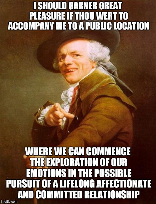 Dost thou thinkest the fair femme might acquiesce? | I SHOULD GARNER GREAT PLEASURE IF THOU WERT TO ACCOMPANY ME TO A PUBLIC LOCATION; WHERE WE CAN COMMENCE THE EXPLORATION OF OUR EMOTIONS IN THE POSSIBLE PURSUIT OF A LIFELONG AFFECTIONATE AND COMMITTED RELATIONSHIP | image tagged in memes,joseph ducreux | made w/ Imgflip meme maker