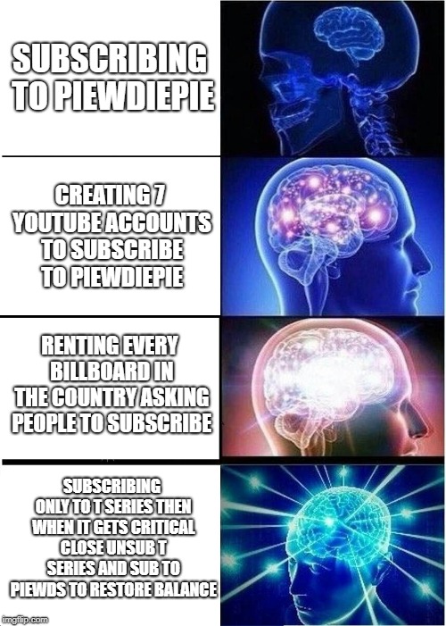 Expanding Brain Meme | SUBSCRIBING TO PIEWDIEPIE; CREATING 7 YOUTUBE ACCOUNTS TO SUBSCRIBE TO PIEWDIEPIE; RENTING EVERY BILLBOARD IN THE COUNTRY ASKING PEOPLE TO SUBSCRIBE; SUBSCRIBING ONLY TO T SERIES THEN WHEN IT GETS CRITICAL CLOSE UNSUB T SERIES AND SUB TO PIEWDS TO RESTORE BALANCE | image tagged in memes,expanding brain | made w/ Imgflip meme maker
