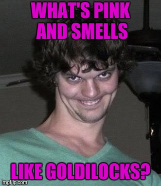 Creepy guy  | WHAT'S PINK AND SMELLS LIKE GOLDILOCKS? | image tagged in creepy guy | made w/ Imgflip meme maker